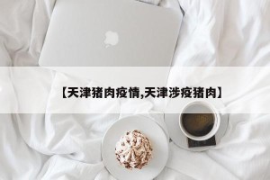 【天津猪肉疫情,天津涉疫猪肉】