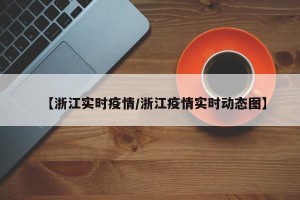【浙江实时疫情/浙江疫情实时动态图】