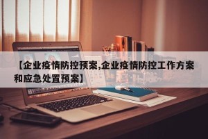 【企业疫情防控预案,企业疫情防控工作方案和应急处置预案】