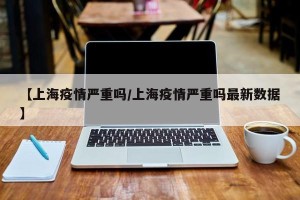 【上海疫情严重吗/上海疫情严重吗最新数据】