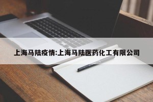 上海马陆疫情:上海马陆医药化工有限公司