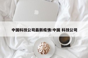 中国科技公司最新疫情:中国 科技公司