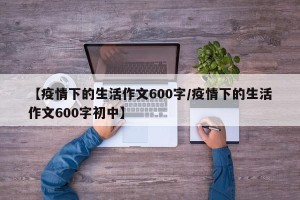【疫情下的生活作文600字/疫情下的生活作文600字初中】