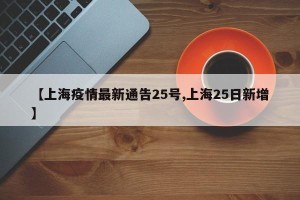 【上海疫情最新通告25号,上海25日新增】