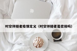 时空伴随者疫情定义（时空伴随者是密接吗）