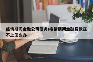 疫情期间金融公司债务/疫情期间金融贷款还不上怎么办