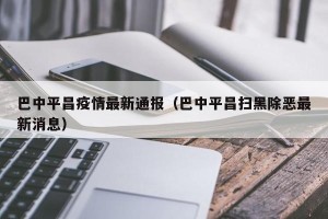巴中平昌疫情最新通报（巴中平昌扫黑除恶最新消息）