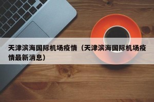 天津滨海国际机场疫情（天津滨海国际机场疫情最新消息）