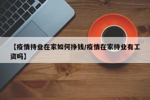 【疫情待业在家如何挣钱/疫情在家待业有工资吗】