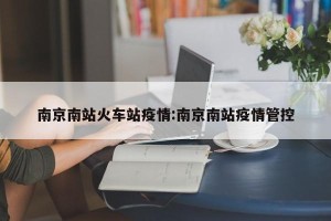 南京南站火车站疫情:南京南站疫情管控