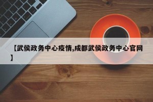 【武侯政务中心疫情,成都武侯政务中心官网】