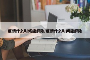 疫情什么时候能解除/疫情什么时间能解除