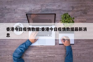香港今日疫情数据:香港今日疫情数据最新消息