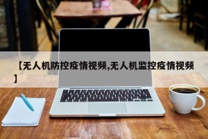 【无人机防控疫情视频,无人机监控疫情视频】