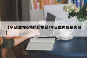 【今日国内疫情风险地区/今日国内疫情实况】