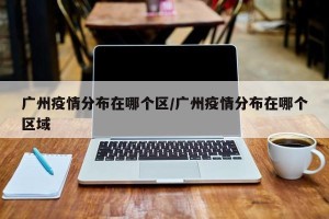 广州疫情分布在哪个区/广州疫情分布在哪个区域