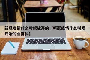 新冠疫情什么时候放开的（新冠疫情什么时候开始的业百科）
