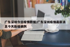 广东深圳今日疫情数据/广东深圳疫情最新消息今天新增病例