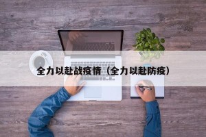 全力以赴战疫情（全力以赴防疫）