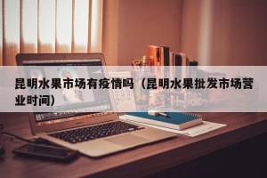 昆明水果市场有疫情吗（昆明水果批发市场营业时间）