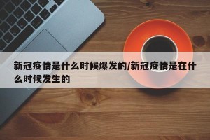 新冠疫情是什么时候爆发的/新冠疫情是在什么时候发生的