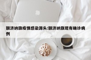 额济纳旗疫情感染源头:额济纳旗现有确诊病例