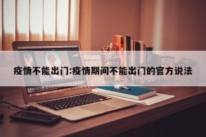 疫情不能出门:疫情期间不能出门的官方说法