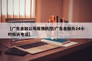 【广东金融公司疫情防控/广东金融办24小时投诉电话】