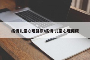 疫情儿童心理健康/疫情 儿童心理健康