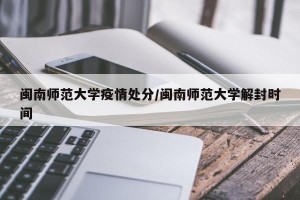 闽南师范大学疫情处分/闽南师范大学解封时间
