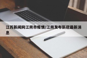 江苏新闻网江阴市疫情/江阴发布新冠最新消息