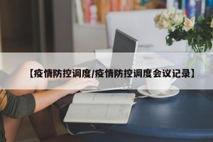 【疫情防控调度/疫情防控调度会议记录】
