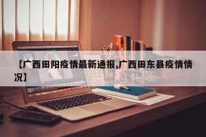 【广西田阳疫情最新通报,广西田东县疫情情况】