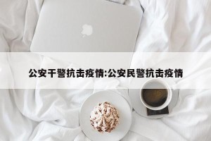 公安干警抗击疫情:公安民警抗击疫情