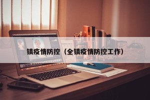 镇疫情防控（全镇疫情防控工作）