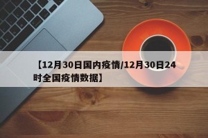 【12月30日国内疫情/12月30日24时全国疫情数据】