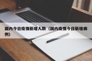 国内今日疫情新增人数（国内疫情今日新增病例）