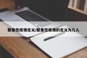 聚集性疫情定义/聚集性疫情的定义为几人