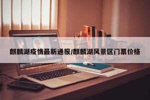 麒麟湖疫情最新通报/麒麟湖风景区门票价格