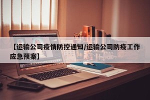 【运输公司疫情防控通知/运输公司防疫工作应急预案】
