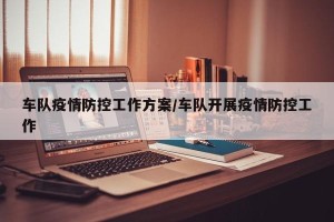 车队疫情防控工作方案/车队开展疫情防控工作