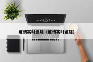 疫情实时追踪（疫情实时逭踪）