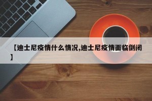 【迪士尼疫情什么情况,迪士尼疫情面临倒闭】