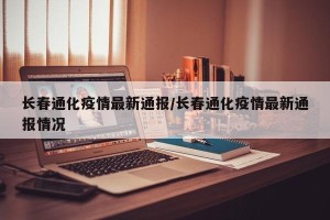长春通化疫情最新通报/长春通化疫情最新通报情况