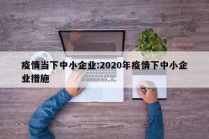 疫情当下中小企业:2020年疫情下中小企业措施