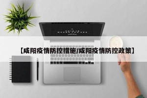 【咸阳疫情防控措施/咸阳疫情防控政策】