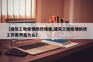 【建筑工地疫情防控措施,建筑工地疫情防控工作原则是什么】