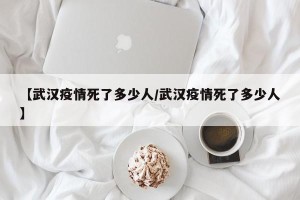 【武汉疫情死了多少人/武汉疫情死了多少人】