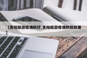 【贵阳旅游疫情防控,贵阳旅游疫情防控政策】