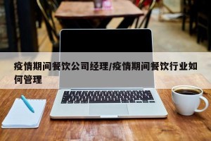疫情期间餐饮公司经理/疫情期间餐饮行业如何管理